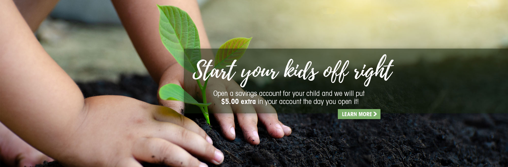 We’ll add $5 to your child’s new savings account upon account opening.
